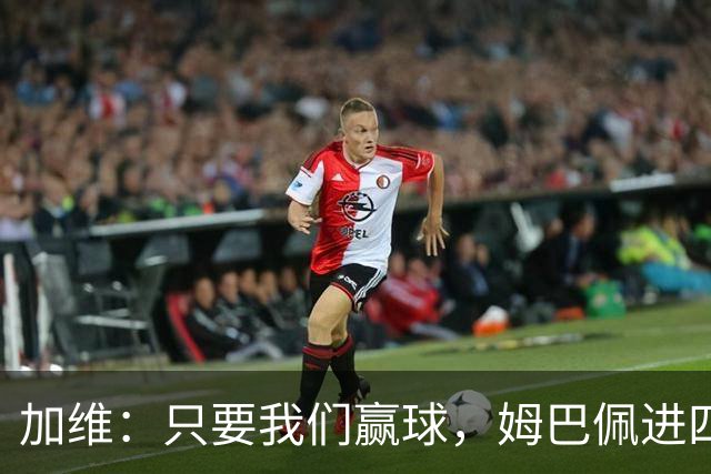 加维：只要我们赢球，姆巴佩进四五球也行；亚马尔是当今最佳
